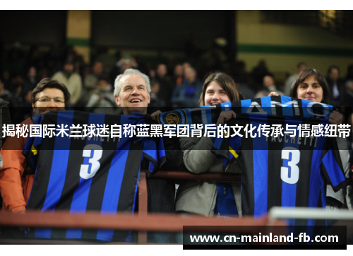 揭秘国际米兰球迷自称蓝黑军团背后的文化传承与情感纽带