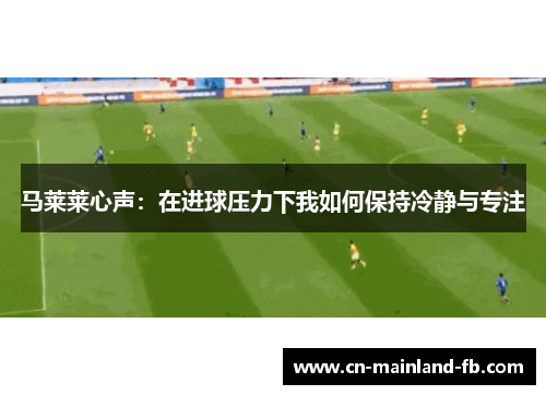 马莱莱心声：在进球压力下我如何保持冷静与专注