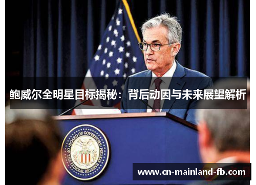 鲍威尔全明星目标揭秘：背后动因与未来展望解析