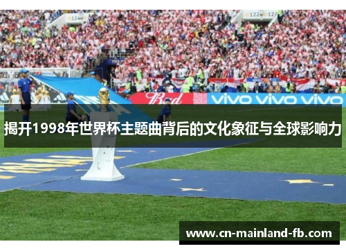 揭开1998年世界杯主题曲背后的文化象征与全球影响力