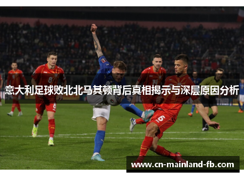 意大利足球败北北马其顿背后真相揭示与深层原因分析