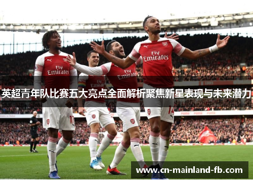 英超青年队比赛五大亮点全面解析聚焦新星表现与未来潜力