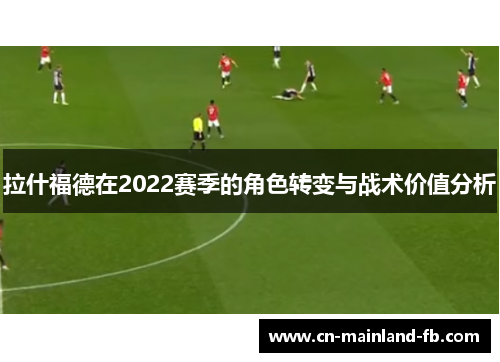 拉什福德在2022赛季的角色转变与战术价值分析