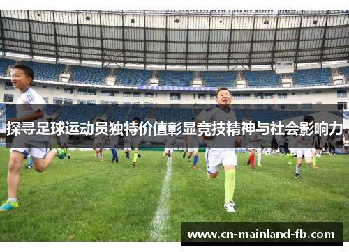 探寻足球运动员独特价值彰显竞技精神与社会影响力