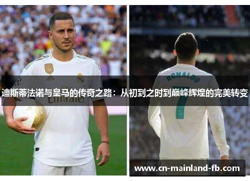 迪斯蒂法诺与皇马的传奇之路：从初到之时到巅峰辉煌的完美转变