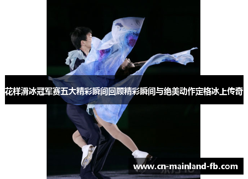 花样滑冰冠军赛五大精彩瞬间回顾精彩瞬间与绝美动作定格冰上传奇