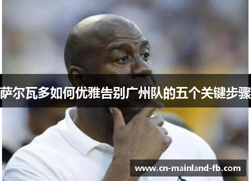 萨尔瓦多如何优雅告别广州队的五个关键步骤