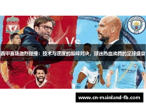 西甲赛场激烈碰撞：技术与速度的巅峰对决，球迷热血沸腾的足球盛宴