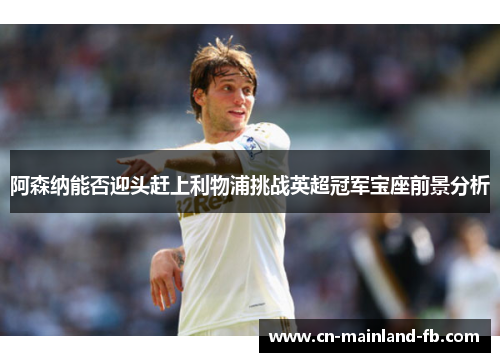 阿森纳能否迎头赶上利物浦挑战英超冠军宝座前景分析