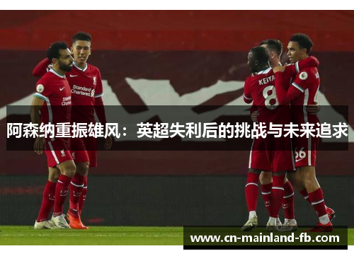 阿森纳重振雄风：英超失利后的挑战与未来追求