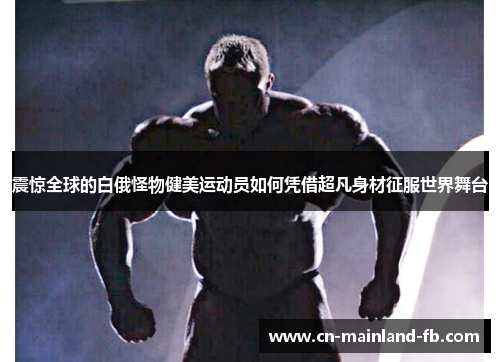 震惊全球的白俄怪物健美运动员如何凭借超凡身材征服世界舞台