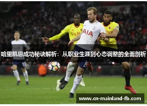 哈里凯恩成功秘诀解析：从职业生涯到心态调整的全面剖析