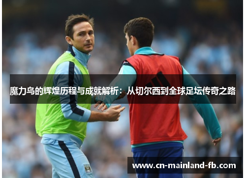 魔力鸟的辉煌历程与成就解析：从切尔西到全球足坛传奇之路