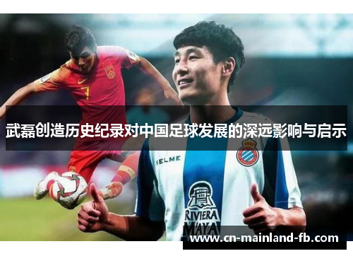 武磊创造历史纪录对中国足球发展的深远影响与启示