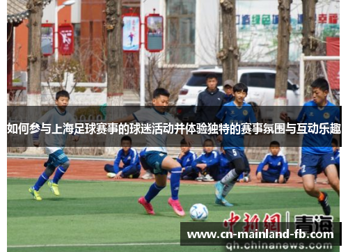 如何参与上海足球赛事的球迷活动并体验独特的赛事氛围与互动乐趣