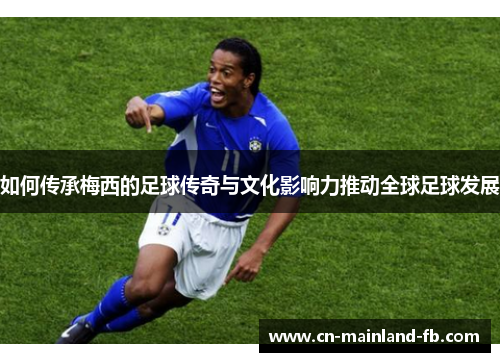 如何传承梅西的足球传奇与文化影响力推动全球足球发展