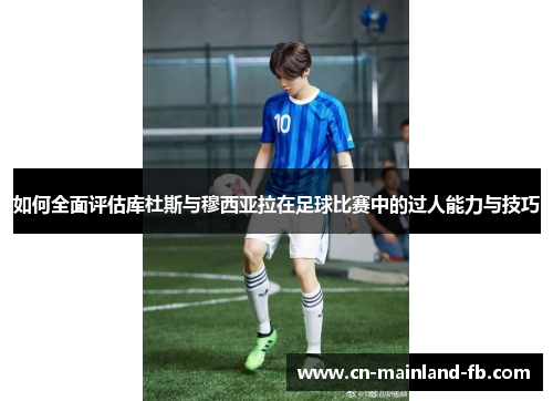 如何全面评估库杜斯与穆西亚拉在足球比赛中的过人能力与技巧