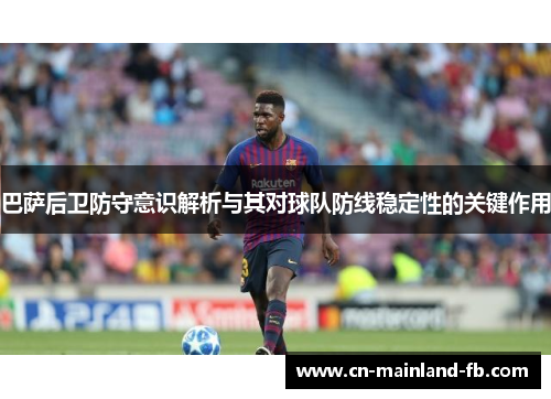 巴萨后卫防守意识解析与其对球队防线稳定性的关键作用
