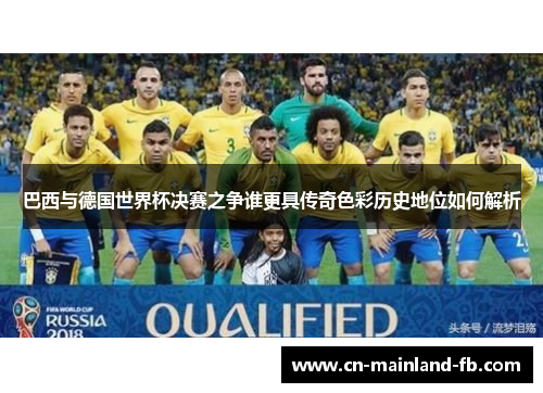 巴西与德国世界杯决赛之争谁更具传奇色彩历史地位如何解析
