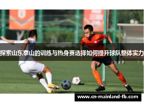 探索山东泰山的训练与热身赛选择如何提升球队整体实力