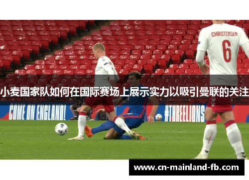 小麦国家队如何在国际赛场上展示实力以吸引曼联的关注