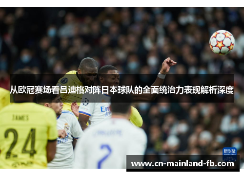 从欧冠赛场看吕迪格对阵日本球队的全面统治力表现解析深度 从欧冠赛场看吕迪格对阵日本球队的全面统治力表现解析深度