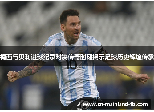 梅西与贝利进球纪录对决传奇时刻揭示足球历史辉煌传承