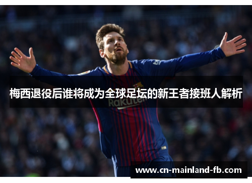梅西退役后谁将成为全球足坛的新王者接班人解析