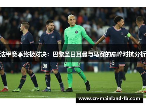 法甲赛季终极对决：巴黎圣日耳曼与马赛的巅峰对抗分析