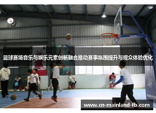篮球赛场音乐与娱乐元素创新融合推动赛事氛围提升与观众体验优化