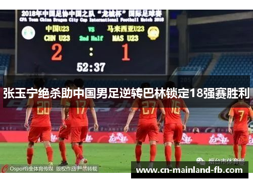 张玉宁绝杀助中国男足逆转巴林锁定18强赛胜利