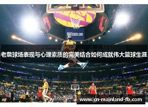 老詹球场表现与心理素质的完美结合如何成就伟大篮球生涯 老詹球场表现与心理素质的完美结合如何成就伟大篮球生涯