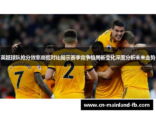 英超球队抢分效率高低对比揭示赛季竞争格局新变化深度分析未来走势