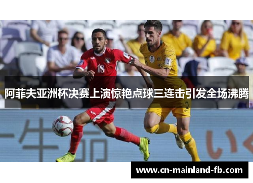 阿菲夫亚洲杯决赛上演惊艳点球三连击引发全场沸腾