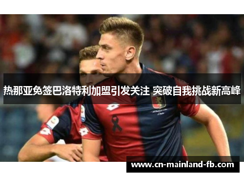 热那亚免签巴洛特利加盟引发关注 突破自我挑战新高峰 热那亚免签巴洛特利加盟引发关注 突破自我挑战新高峰