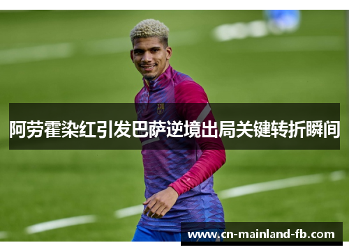 阿劳霍染红引发巴萨逆境出局关键转折瞬间 阿劳霍染红引发巴萨逆境出局关键转折瞬间
