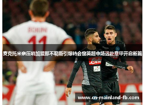 麦克托米奈压哨加盟那不勒斯引爆转会窗英超中场远赴意甲开启新篇