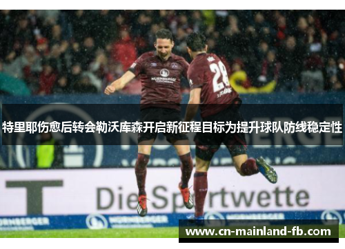 特里耶伤愈后转会勒沃库森开启新征程目标为提升球队防线稳定性